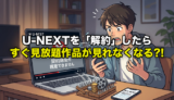 U-NEXTを「解約」したら「見放題作品が即見れなくなった罠」にハマった話【実体験】